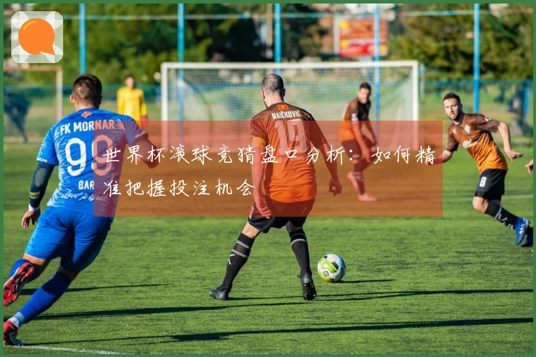 世界杯滚球竞猜盘口分析：如何精准把握投注机会