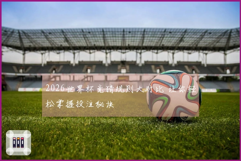2026世界杯竞猜规则大对比 让你轻松掌握投注秘诀