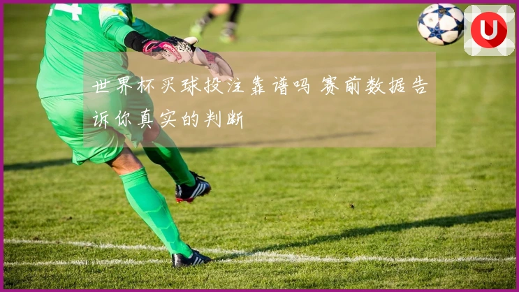 世界杯买球投注靠谱吗 赛前数据告诉你真实的判断