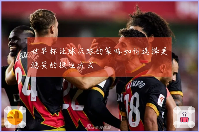 世界杯让球买球的策略如何选择更稳妥的投注方式