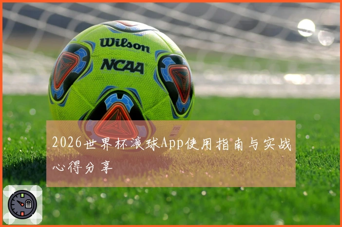 2026世界杯滚球App使用指南与实战心得分享