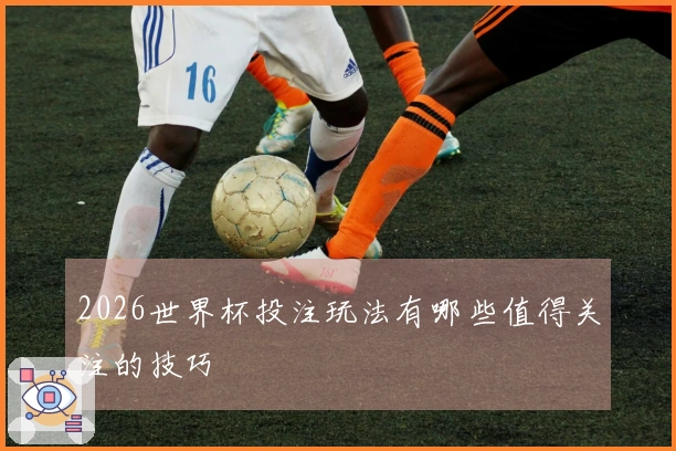 2026世界杯投注玩法有哪些值得关注的技巧