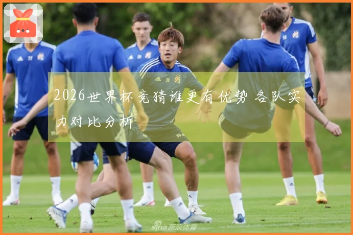 2026世界杯竞猜谁更有优势 各队实力对比分析