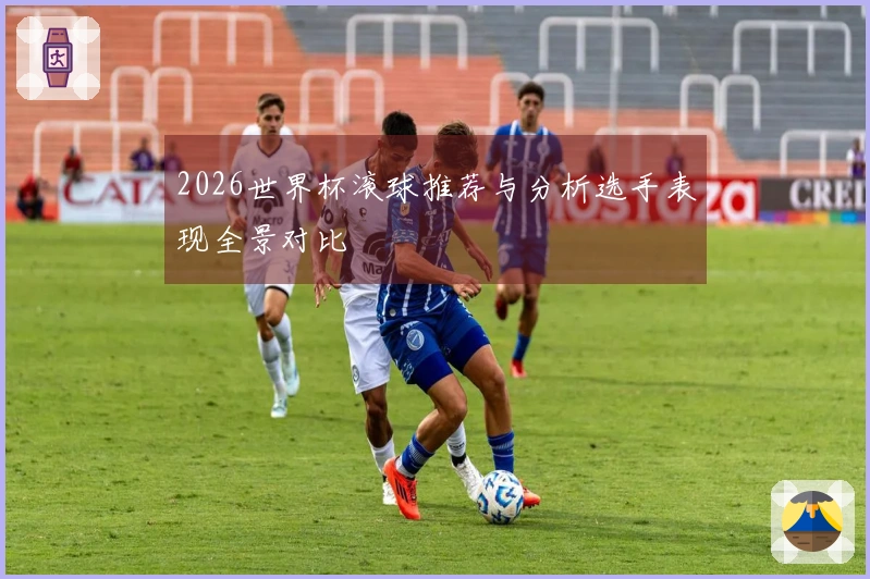 2026世界杯滚球推荐与分析选手表现全景对比