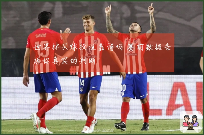 世界杯买球投注靠谱吗 赛前数据告诉你真实的判断