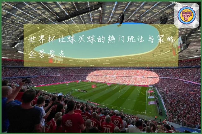 世界杯让球买球的热门玩法与策略全景盘点