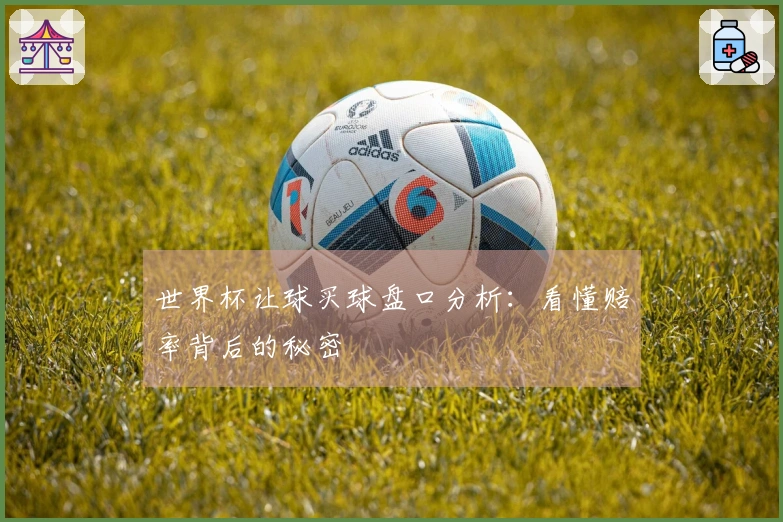 世界杯让球买球盘口分析：看懂赔率背后的秘密