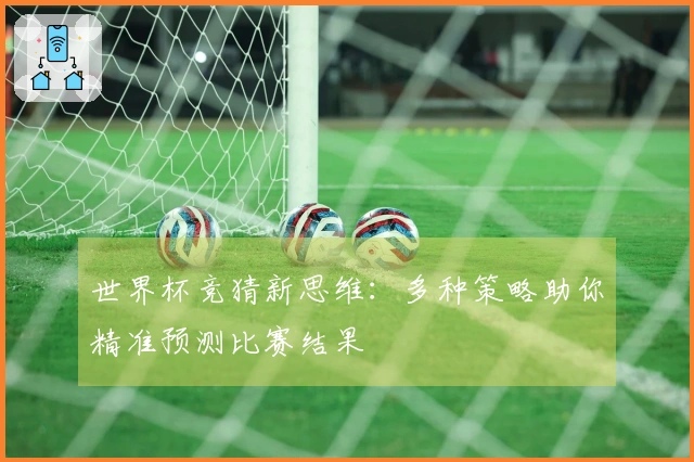 世界杯竞猜新思维：多种策略助你精准预测比赛结果