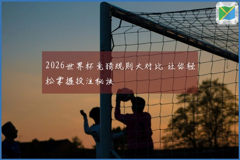 2026世界杯竞猜规则大对比 让你轻松掌握投注秘诀
