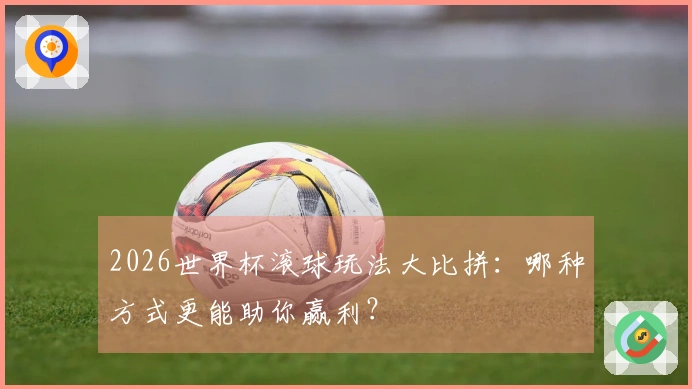 2026世界杯滚球玩法大比拼：哪种方式更能助你赢利？