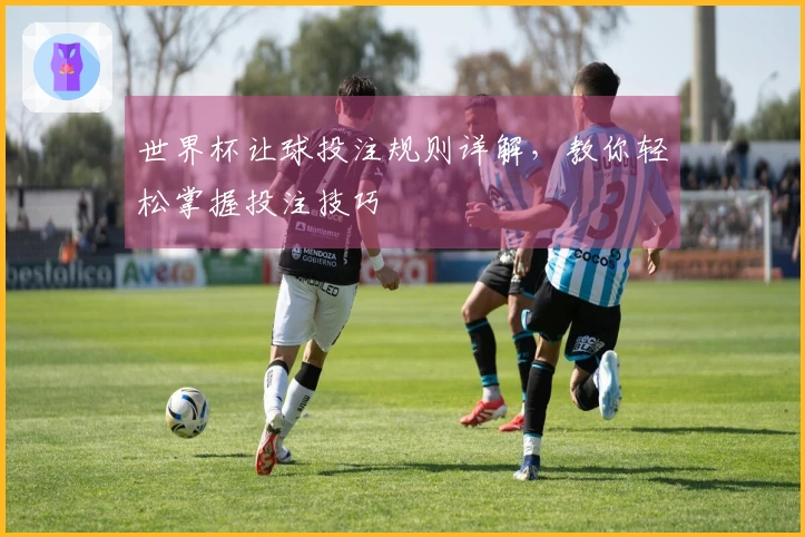 世界杯让球投注规则详解，教你轻松掌握投注技巧