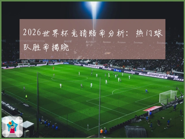 2026世界杯竞猜赔率分析：热门球队胜率揭晓