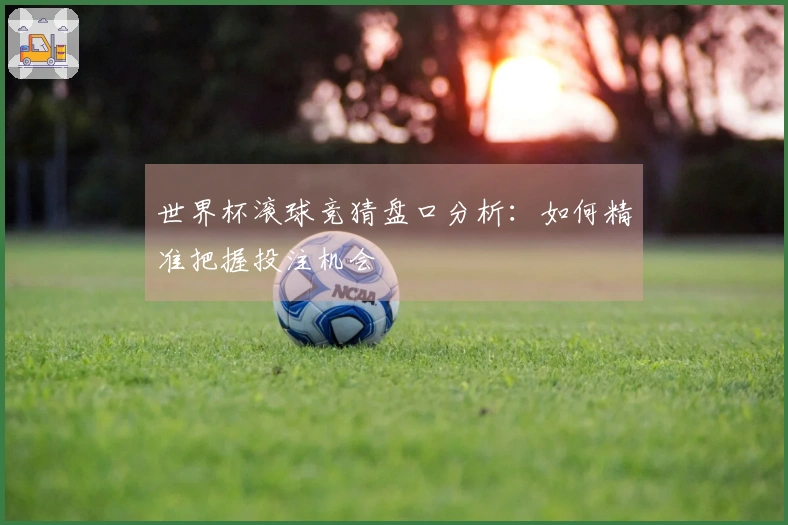 世界杯滚球竞猜盘口分析：如何精准把握投注机会