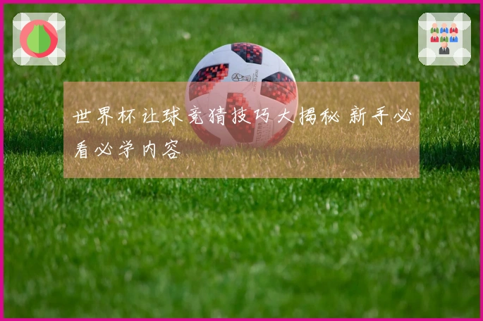 世界杯让球竞猜技巧大揭秘 新手必看必学内容